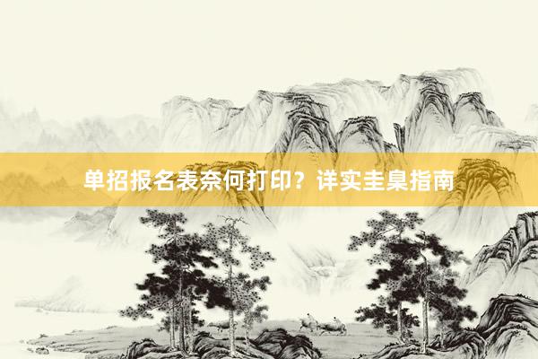 单招报名表奈何打印?详实圭臬指南
