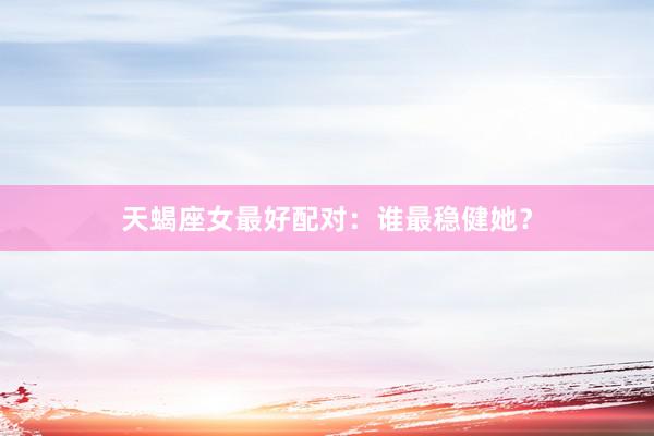 天蝎座女最好配对：谁最稳健她？
